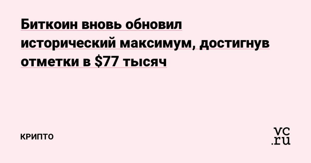 Биткоин вновь обновил исторический максимум, достигнув отметки в $77 тысяч